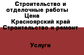 Строительство и отделочные работы. › Цена ­ 100 - Красноярский край Строительство и ремонт » Услуги   . Красноярский край